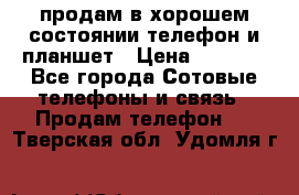 продам в хорошем состоянии телефон и планшет › Цена ­ 5 000 - Все города Сотовые телефоны и связь » Продам телефон   . Тверская обл.,Удомля г.